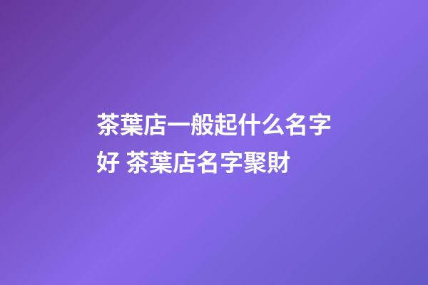 茶葉店一般起什么名字好 茶葉店名字聚財-第1張-店鋪起名-玄機派